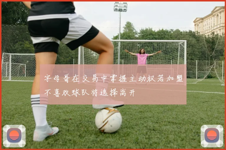 字母哥在交易中掌握主动权若加盟不喜欢球队将选择离开