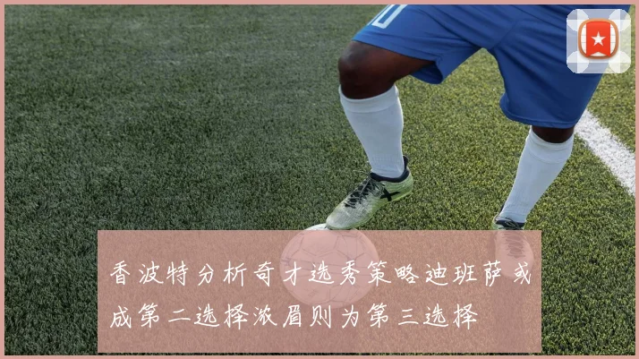 香波特分析奇才选秀策略迪班萨或成第二选择浓眉则为第三选择