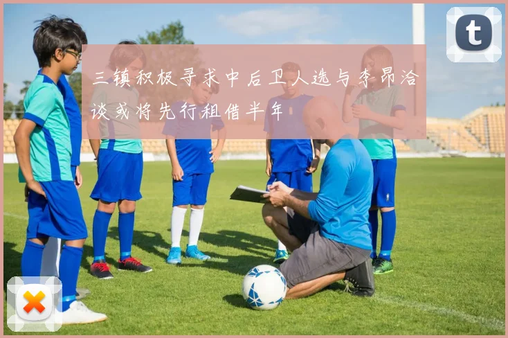 三镇积极寻求中后卫人选与李昂洽谈或将先行租借半年