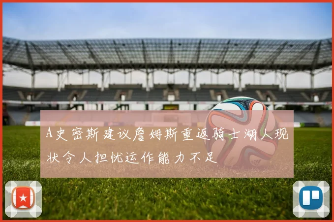 A史密斯建议詹姆斯重返骑士湖人现状令人担忧运作能力不足