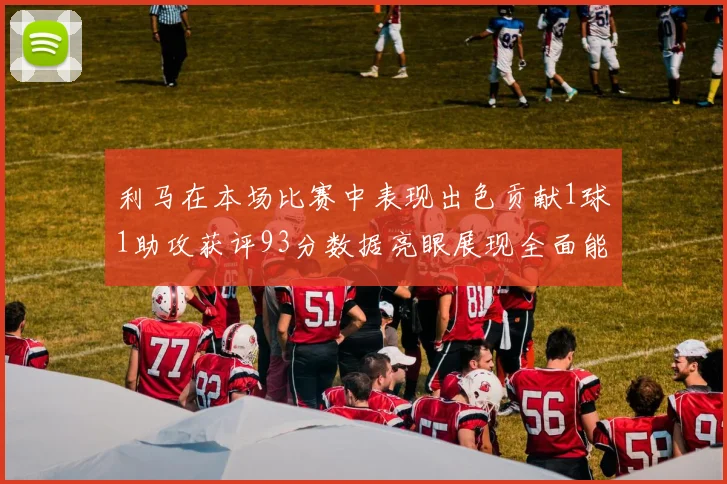 利马在本场比赛中表现出色贡献1球1助攻获评93分数据亮眼展现全面能力