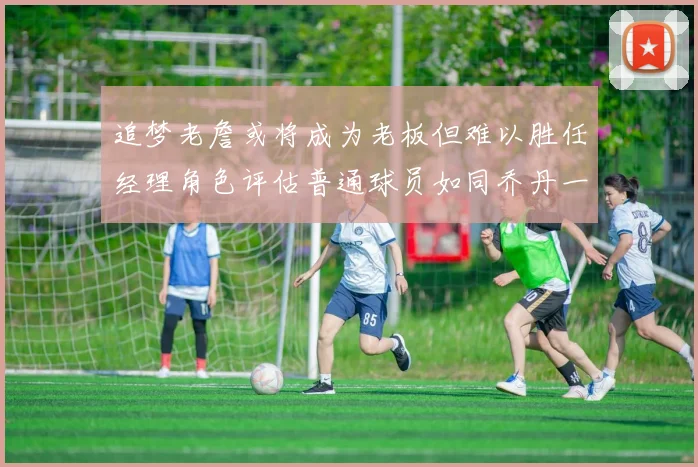 追梦老詹或将成为老板但难以胜任经理角色评估普通球员如同乔丹一样复杂