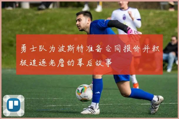 勇士队为波斯特准备合同报价并积极追逐老詹的幕后故事