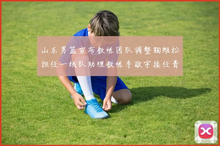 山东男篮宣布教练团队调整鞠维松担任一线队助理教练李敬宇接任青年队主教练