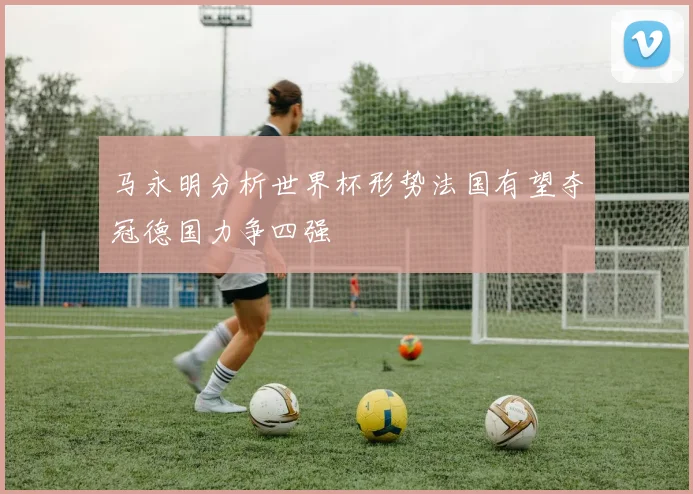 马永明分析世界杯形势法国有望夺冠德国力争四强