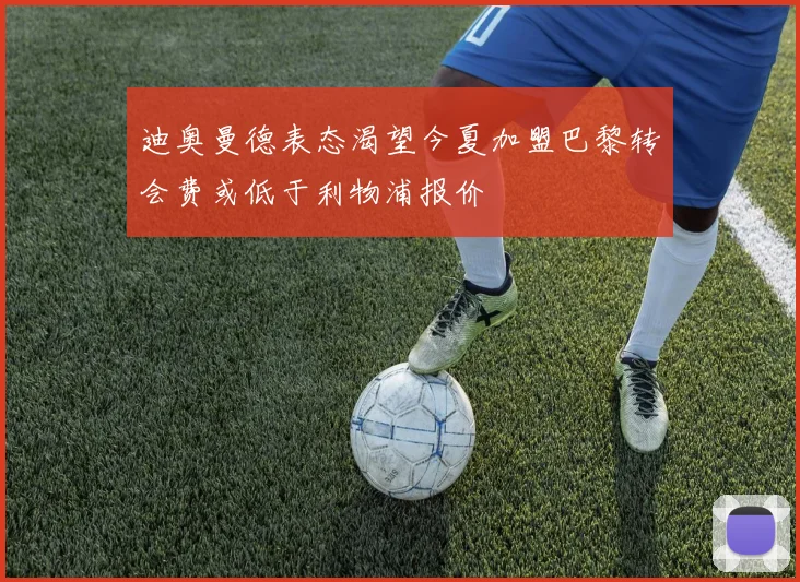 迪奥曼德表态渴望今夏加盟巴黎转会费或低于利物浦报价
