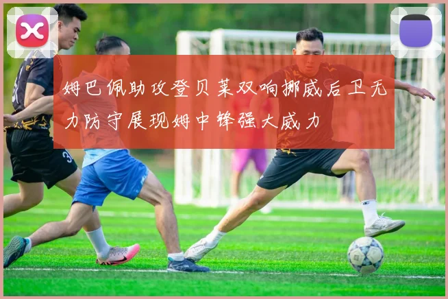 姆巴佩助攻登贝莱双响挪威后卫无力防守展现姆中锋强大威力