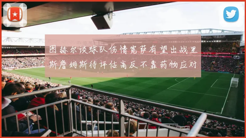 图赫尔谈球队伤情宽萨有望出战里斯詹姆斯待评估高反不靠药物应对
