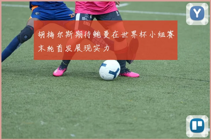 胡梅尔斯期待鲍曼在世界杯小组赛末轮首发展现实力