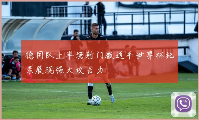 德国队上半场射门数追平世界杯纪录展现强大攻击力