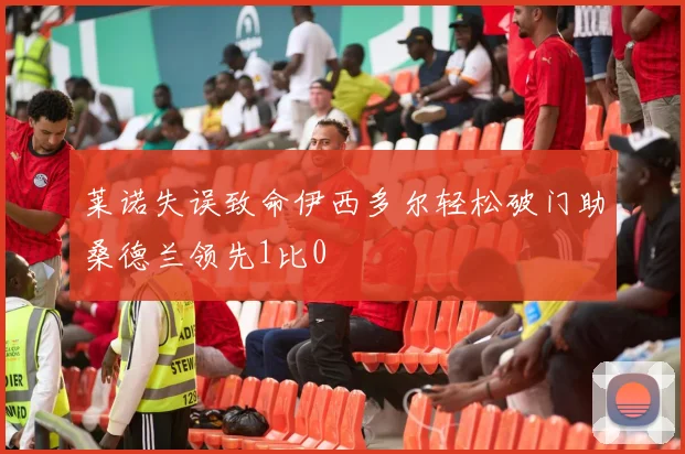 莱诺失误致命伊西多尔轻松破门助桑德兰领先1比0