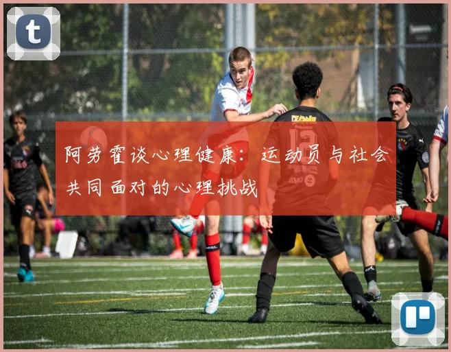 阿劳霍谈心理健康：运动员与社会共同面对的心理挑战