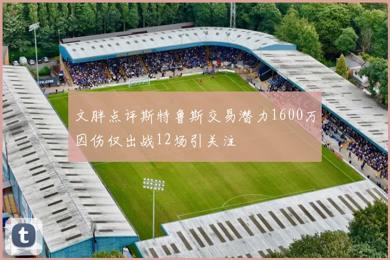 文胖点评斯特鲁斯交易潜力1600万因伤仅出战12场引关注