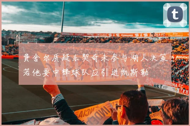 费舍尔质疑东契奇未参与湖人决策若他要中锋球队应引进凯斯勒