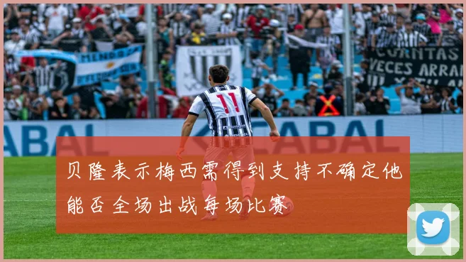 贝隆表示梅西需得到支持不确定他能否全场出战每场比赛