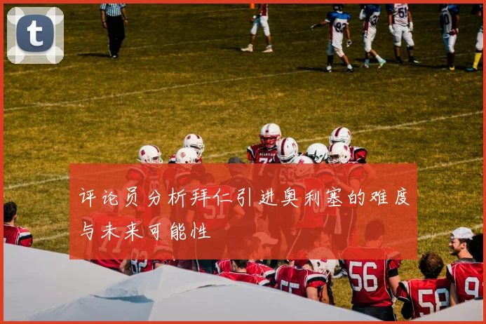 评论员分析拜仁引进奥利塞的难度与未来可能性